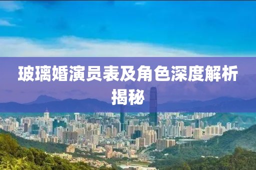 玻璃婚演員表及角色深度解析揭秘