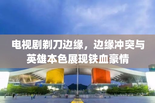 電視劇剃刀邊緣，邊緣沖突與英雄本色展現(xiàn)鐵血豪情