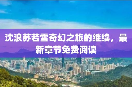 沈浪蘇若雪奇幻之旅的繼續(xù)，最新章節(jié)免費閱讀