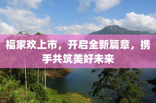 福家歡上市，開啟全新篇章，攜手共筑美好未來