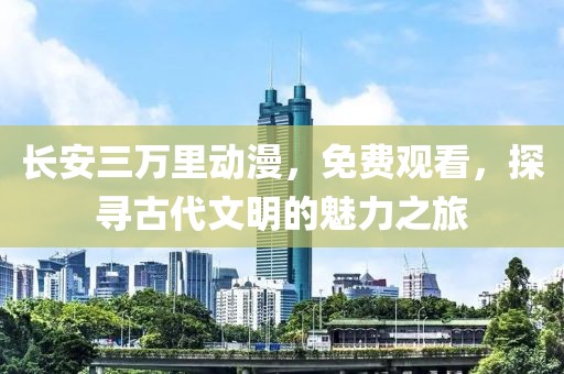 長安三萬里動漫，免費(fèi)觀看，探尋古代文明的魅力之旅