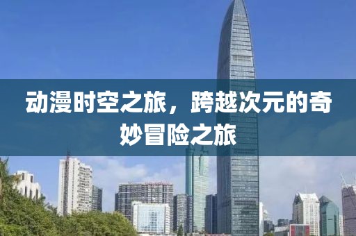 動(dòng)漫時(shí)空之旅，跨越次元的奇妙冒險(xiǎn)之旅