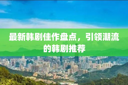 最新韓劇佳作盤(pán)點(diǎn)，引領(lǐng)潮流的韓劇推薦