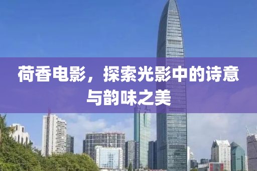 荷香電影，探索光影中的詩意與韻味之美