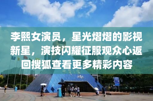 李熙女演員，星光熠熠的影視新星，演技閃耀征服觀眾心返回搜狐查看更多精彩內(nèi)容