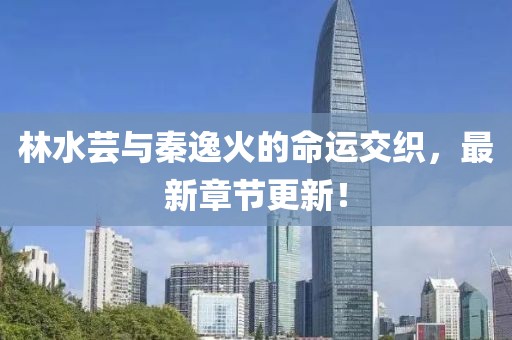 林水蕓與秦逸火的命運交織，最新章節(jié)更新！