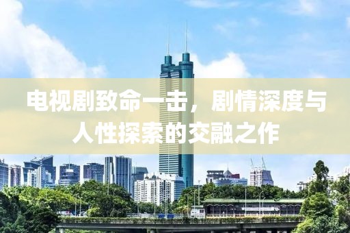 電視劇致命一擊，劇情深度與人性探索的交融之作