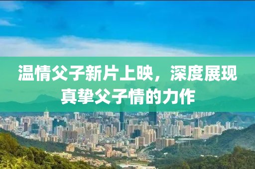 溫情父子新片上映，深度展現(xiàn)真摯父子情的力作