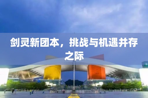 劍靈新團本，挑戰(zhàn)與機遇并存之際