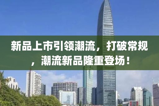 新品上市引領(lǐng)潮流，打破常規(guī)，潮流新品隆重登場！