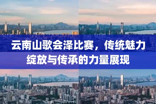 云南山歌會澤比賽，傳統(tǒng)魅力綻放與傳承的力量展現(xiàn)