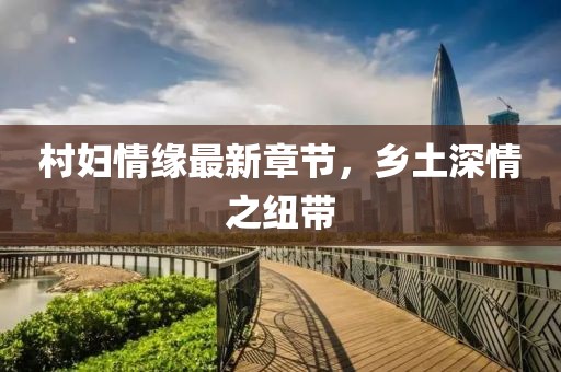 村婦情緣最新章節(jié)，鄉(xiāng)土深情之紐帶