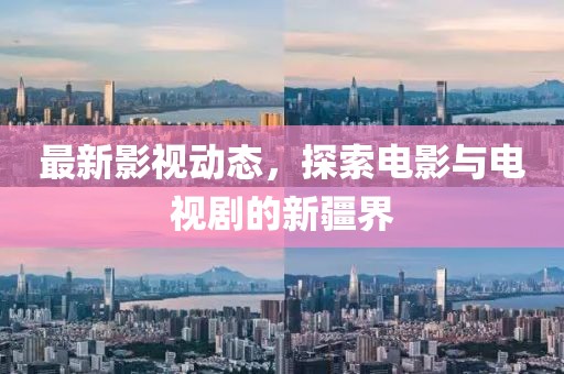 最新影視動態(tài)，探索電影與電視劇的新疆界
