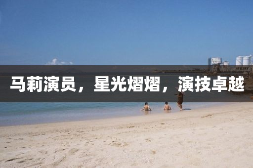 馬莉演員，星光熠熠，演技卓越