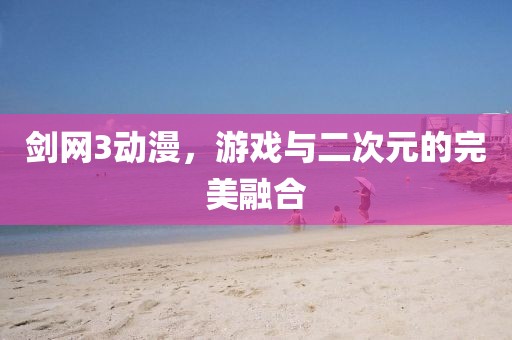 劍網(wǎng)3動(dòng)漫，游戲與二次元的完美融合