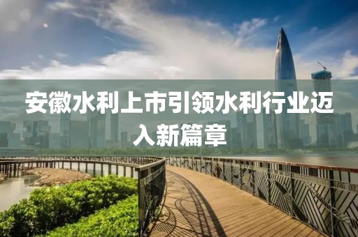 安徽水利上市引領(lǐng)水利行業(yè)邁入新篇章