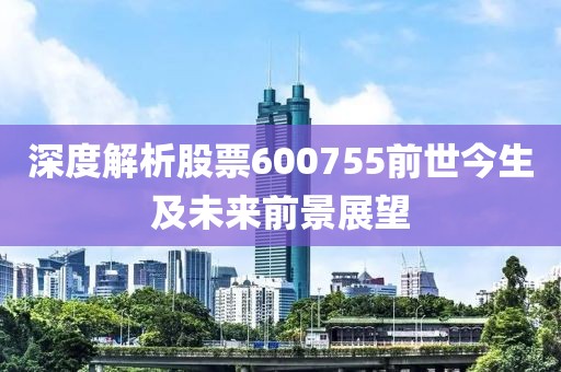 深度解析股票600755前世今生及未來前景展望