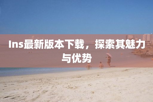 Ins最新版本下載，探索其魅力與優(yōu)勢