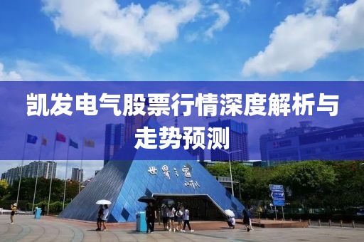 凱發(fā)電氣股票行情深度解析與走勢預(yù)測
