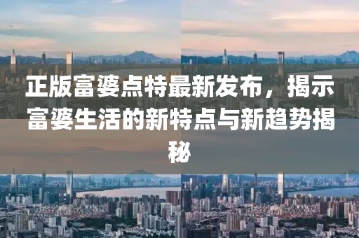 正版富婆點特最新發(fā)布，揭示富婆生活的新特點與新趨勢揭秘
