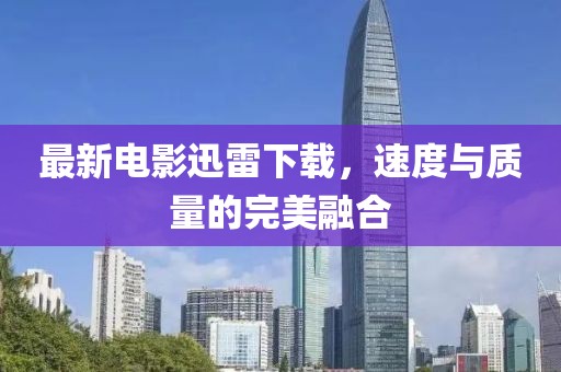 最新電影迅雷下載，速度與質(zhì)量的完美融合