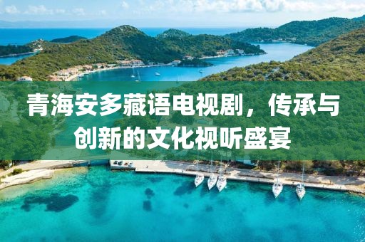 青海安多藏語電視劇，傳承與創(chuàng)新的文化視聽盛宴