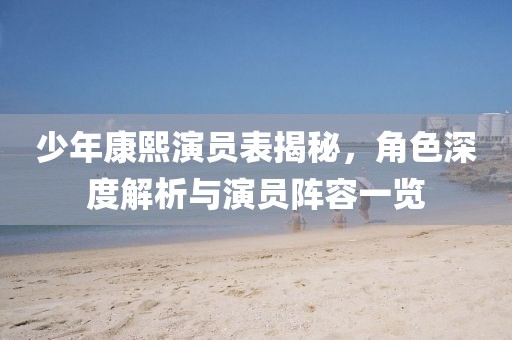 少年康熙演員表揭秘，角色深度解析與演員陣容一覽