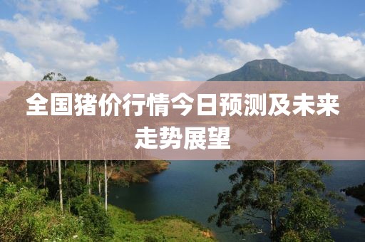 全國豬價行情今日預測及未來走勢展望