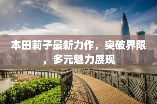 本田莉子最新力作，突破界限，多元魅力展現(xiàn)