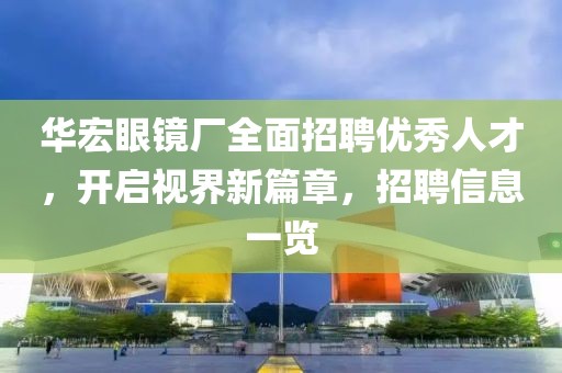 華宏眼鏡廠全面招聘優(yōu)秀人才，開啟視界新篇章，招聘信息一覽