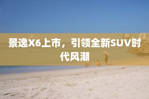 景逸X6上市，引領(lǐng)全新SUV時(shí)代風(fēng)潮