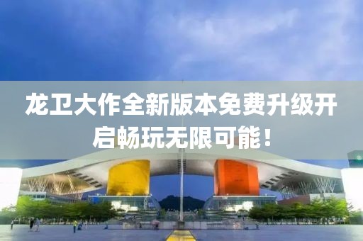 龍衛(wèi)大作全新版本免費(fèi)升級(jí)開(kāi)啟暢玩無(wú)限可能！