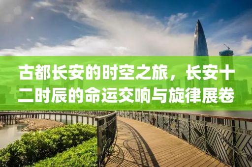 古都長安的時(shí)空之旅，長安十二時(shí)辰的命運(yùn)交響與旋律展卷