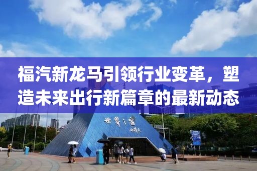 福汽新龍馬引領(lǐng)行業(yè)變革，塑造未來(lái)出行新篇章的最新動(dòng)態(tài)