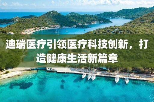 迪瑞醫(yī)療引領(lǐng)醫(yī)療科技創(chuàng)新，打造健康生活新篇章