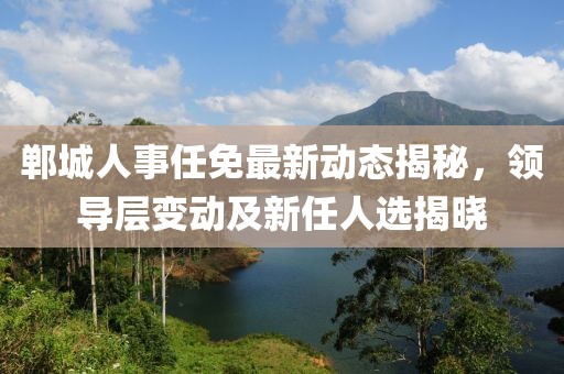 鄲城人事任免最新動(dòng)態(tài)揭秘，領(lǐng)導(dǎo)層變動(dòng)及新任人選揭曉