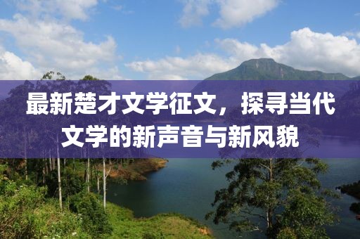 最新楚才文學(xué)征文，探尋當(dāng)代文學(xué)的新聲音與新風(fēng)貌