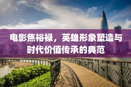電影焦裕祿，英雄形象塑造與時代價值傳承的典范