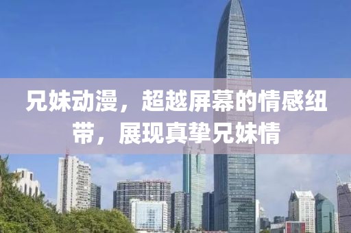 兄妹動漫，超越屏幕的情感紐帶，展現真摯兄妹情