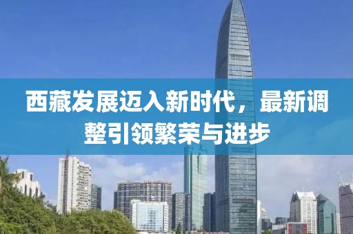 西藏發(fā)展邁入新時代，最新調整引領繁榮與進步