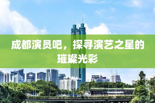 成都演員吧，探尋演藝之星的璀璨光彩