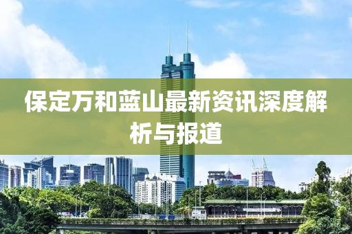 保定萬和藍(lán)山最新資訊深度解析與報(bào)道