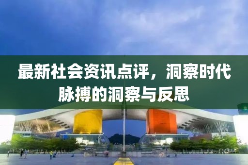 最新社會資訊點評，洞察時代脈搏的洞察與反思