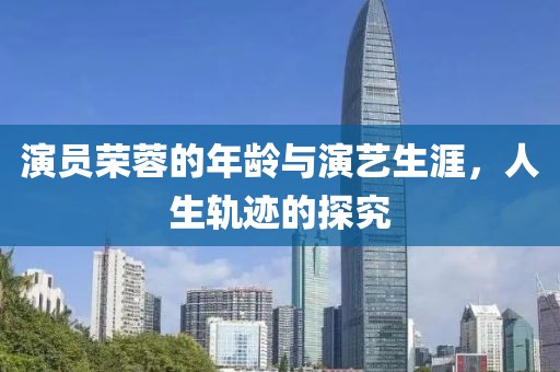 演員榮蓉的年齡與演藝生涯，人生軌跡的探究