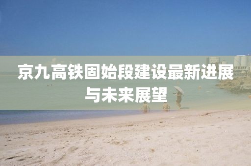 京九高鐵固始段建設(shè)最新進(jìn)展與未來展望