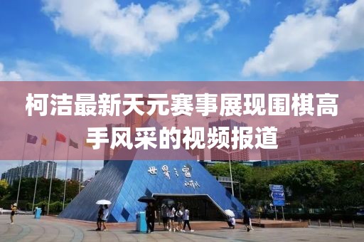 柯潔最新天元賽事展現(xiàn)圍棋高手風(fēng)采的視頻報道