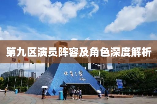 第九區(qū)演員陣容及角色深度解析