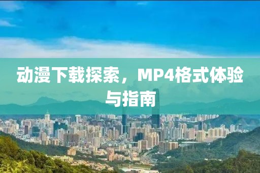 動(dòng)漫下載探索，MP4格式體驗(yàn)與指南