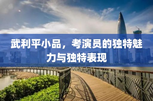 武利平小品，考演員的獨(dú)特魅力與獨(dú)特表現(xiàn)