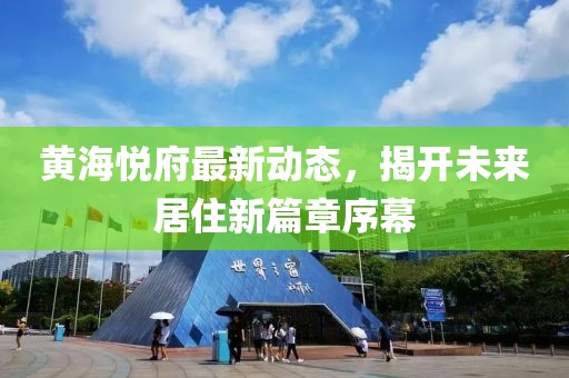 黃海悅府最新動(dòng)態(tài)，揭開(kāi)未來(lái)居住新篇章序幕